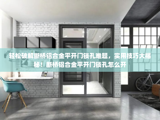 轻松破解断桥铝合金平开门锁孔难题，实用技巧大揭秘！断桥铝合金平开门锁孔怎么开