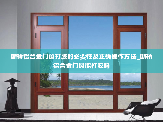 断桥铝合金门窗打胶的必要性及正确操作方法_断桥铝合金门窗能打胶吗