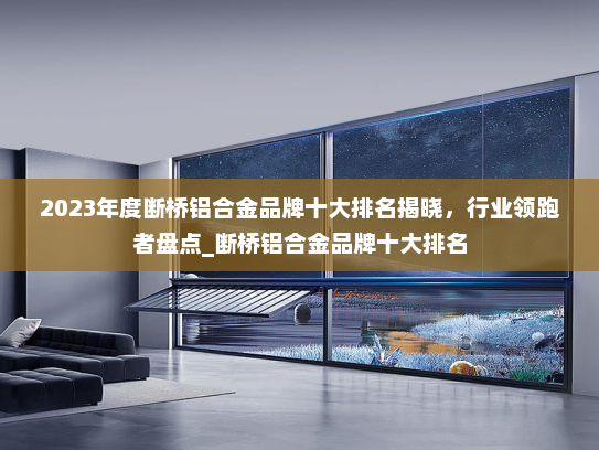 2023年度断桥铝合金品牌十大排名揭晓，行业领跑者盘点_断桥铝合金品牌十大排名