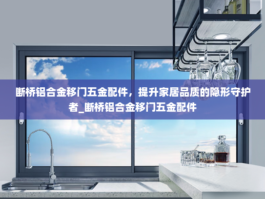 断桥铝合金移门五金配件，提升家居品质的隐形守护者_断桥铝合金移门五金配件