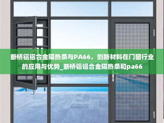 断桥铝铝合金隔热条与PA66，创新材料在门窗行业的应用与优势_断桥铝铝合金隔热条和pa66