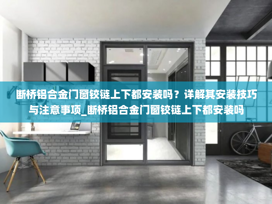 断桥铝合金门窗铰链上下都安装吗？详解其安装技巧与注意事项_断桥铝合金门窗铰链上下都安装吗