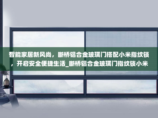 智能家居新风尚，断桥铝合金玻璃门搭配小米指纹锁，开启安全便捷生活_断桥铝合金玻璃门指纹锁小米