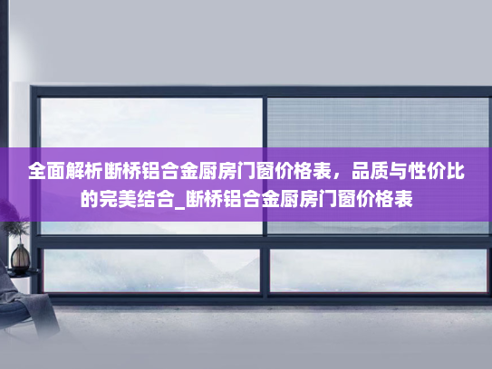 全面解析断桥铝合金厨房门窗价格表，品质与性价比的完美结合_断桥铝合金厨房门窗价格表