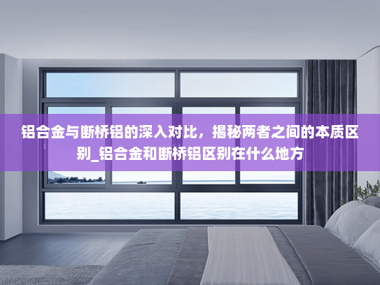 铝合金与断桥铝的深入对比，揭秘两者之间的本质区别_铝合金和断桥铝区别在什么地方