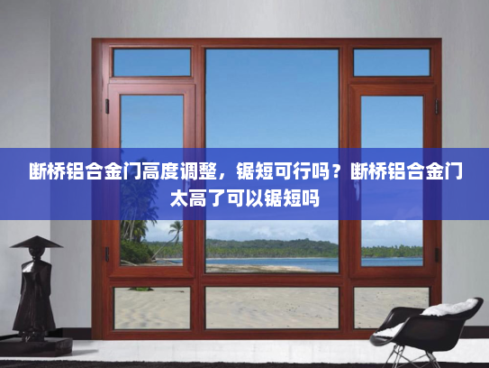 断桥铝合金门高度调整，锯短可行吗？断桥铝合金门太高了可以锯短吗