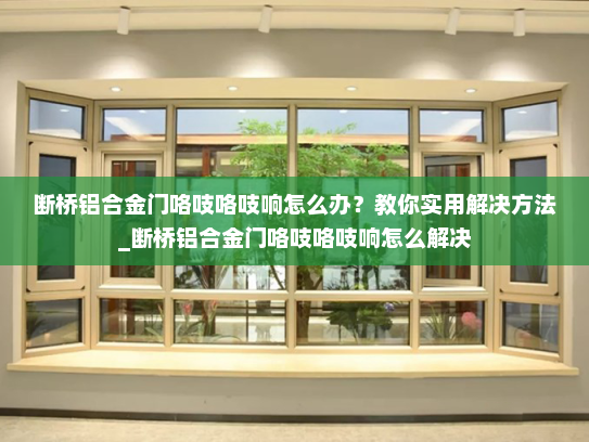 断桥铝合金门咯吱咯吱响怎么办？教你实用解决方法_断桥铝合金门咯吱咯吱响怎么解决