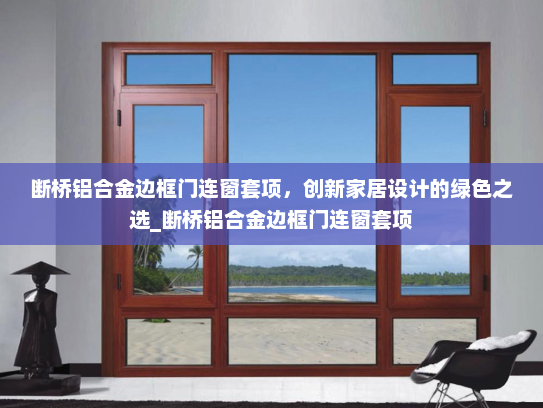 断桥铝合金边框门连窗套项，创新家居设计的绿色之选_断桥铝合金边框门连窗套项