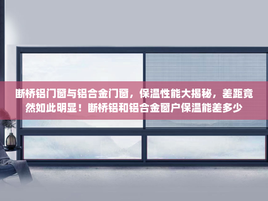 断桥铝门窗与铝合金门窗，保温性能大揭秘，差距竟然如此明显！断桥铝和铝合金窗户保温能差多少