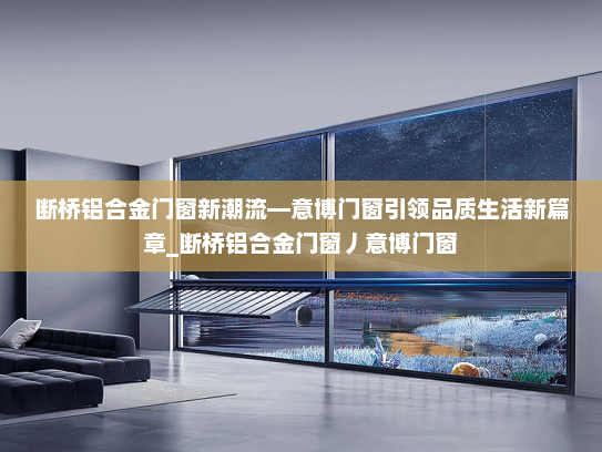 断桥铝合金门窗新潮流—意博门窗引领品质生活新篇章_断桥铝合金门窗丿意博门窗