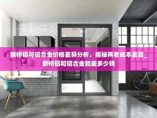 断桥铝与铝合金价格差异分析，揭秘两者成本差距_断桥铝和铝合金能差多少钱