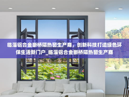 临淄铝合金断桥隔热窗生产商，创新科技打造绿色环保生活新门户_临淄铝合金断桥隔热窗生产商