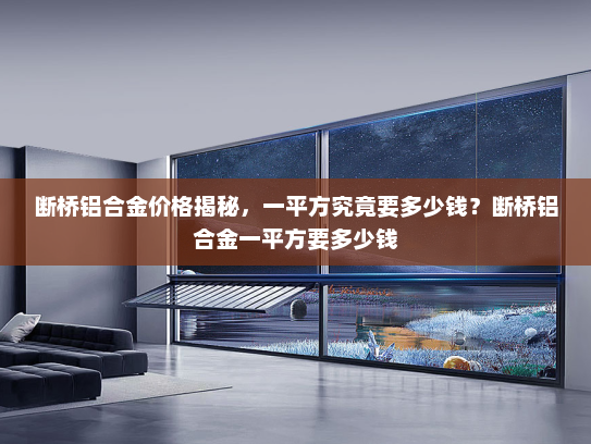 断桥铝合金价格揭秘，一平方究竟要多少钱？断桥铝合金一平方要多少钱