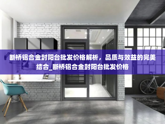 断桥铝合金封阳台批发价格解析，品质与效益的完美结合_断桥铝合金封阳台批发价格