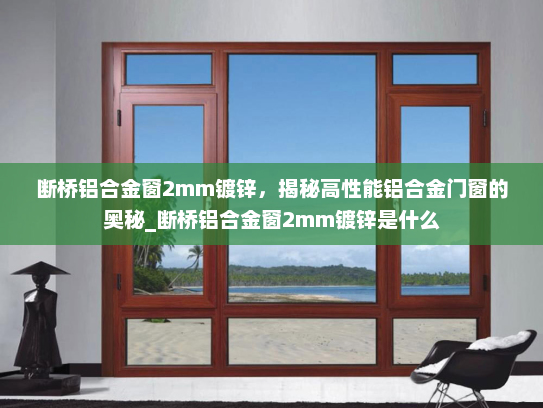 断桥铝合金窗2mm镀锌，揭秘高性能铝合金门窗的奥秘_断桥铝合金窗2mm镀锌是什么