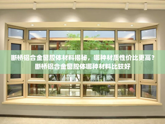 断桥铝合金窗腔体材料揭秘，哪种材质性价比更高？断桥铝合金窗腔体哪种材料比较好