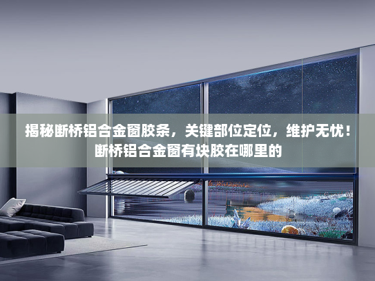 揭秘断桥铝合金窗胶条，关键部位定位，维护无忧！断桥铝合金窗有块胶在哪里的