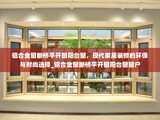 铝合金窗断桥平开窗阳台窗，现代家居装修的环保与时尚选择_铝合金窗断桥平开窗阳台窗窗户