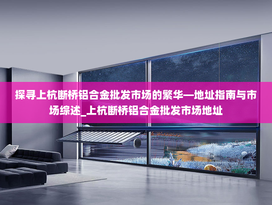 探寻上杭断桥铝合金批发市场的繁华—地址指南与市场综述_上杭断桥铝合金批发市场地址