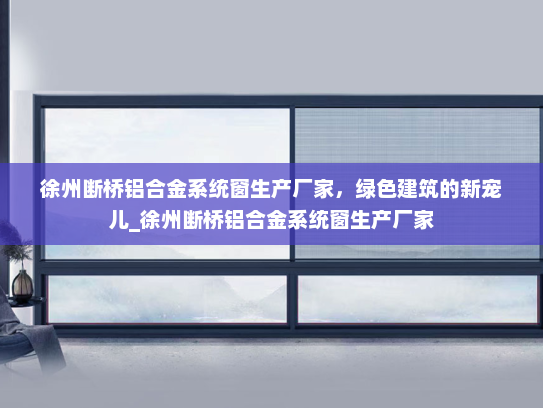 徐州断桥铝合金系统窗生产厂家，绿色建筑的新宠儿_徐州断桥铝合金系统窗生产厂家