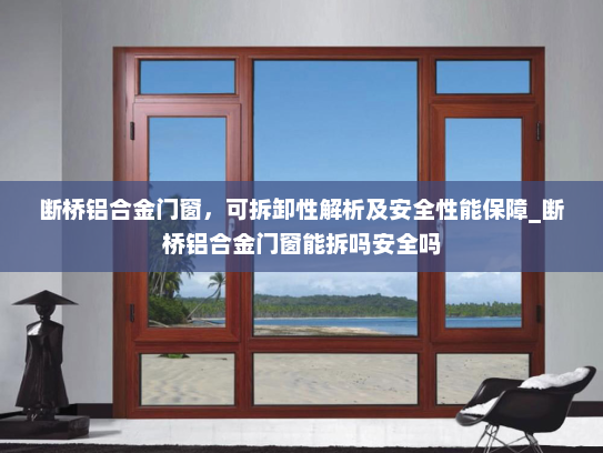 断桥铝合金门窗，可拆卸性解析及安全性能保障_断桥铝合金门窗能拆吗安全吗