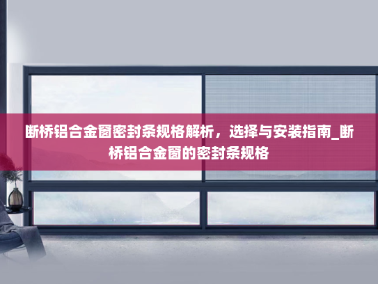 断桥铝合金窗密封条规格解析，选择与安装指南_断桥铝合金窗的密封条规格