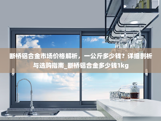 断桥铝合金市场价格解析，一公斤多少钱？详细剖析与选购指南_断桥铝合金多少钱1kg