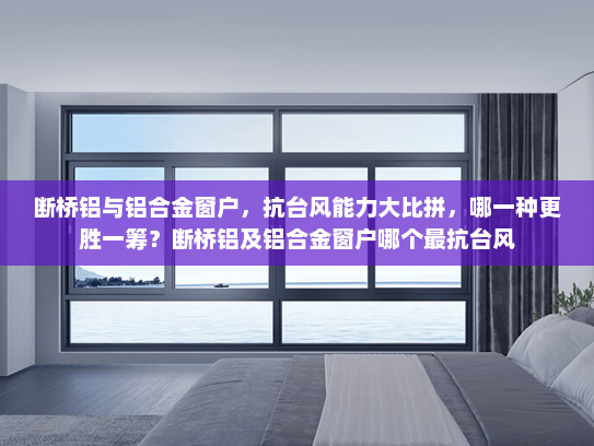 断桥铝与铝合金窗户，抗台风能力大比拼，哪一种更胜一筹？断桥铝及铝合金窗户哪个最抗台风