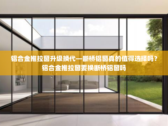 铝合金推拉窗升级换代—断桥铝窗真的值得选择吗？铝合金推拉窗要换断桥铝窗吗