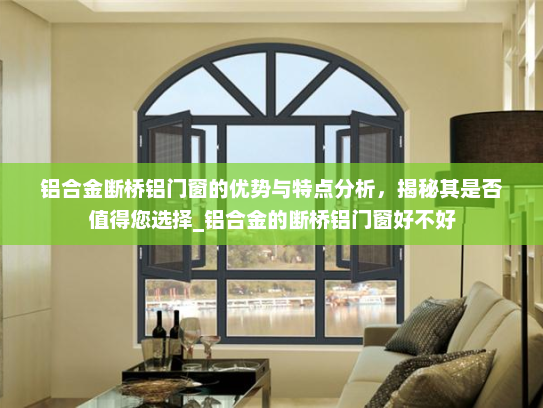 铝合金断桥铝门窗的优势与特点分析，揭秘其是否值得您选择_铝合金的断桥铝门窗好不好