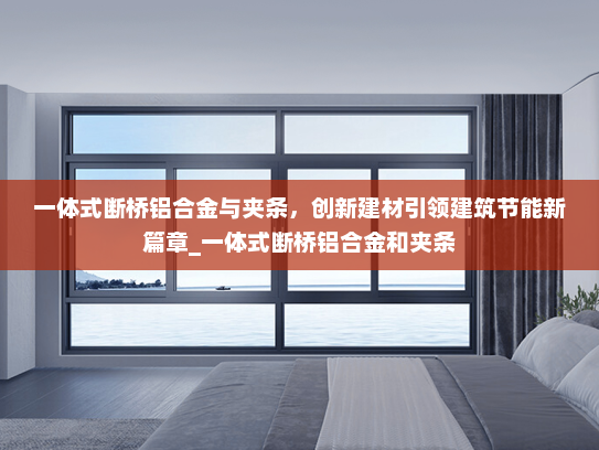 一体式断桥铝合金与夹条，创新建材引领建筑节能新篇章_一体式断桥铝合金和夹条