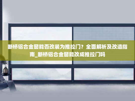 断桥铝合金窗能否改装为推拉门？全面解析及改造指南_断桥铝合金窗能改成推拉门吗