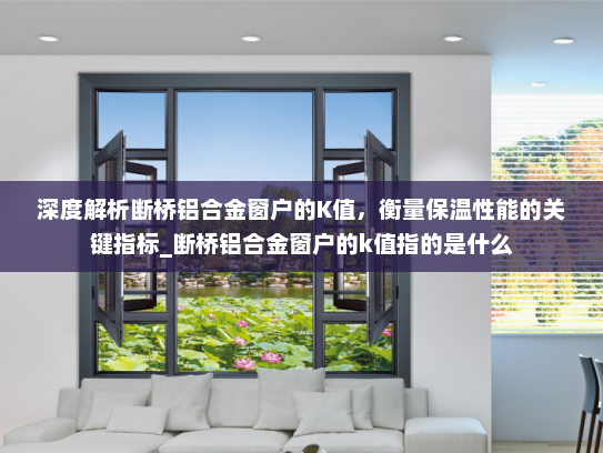 深度解析断桥铝合金窗户的K值，衡量保温性能的关键指标_断桥铝合金窗户的k值指的是什么