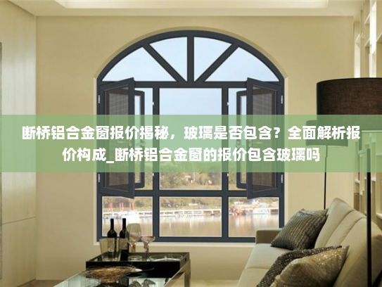 断桥铝合金窗报价揭秘，玻璃是否包含？全面解析报价构成_断桥铝合金窗的报价包含玻璃吗