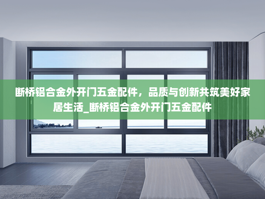 断桥铝合金外开门五金配件，品质与创新共筑美好家居生活_断桥铝合金外开门五金配件