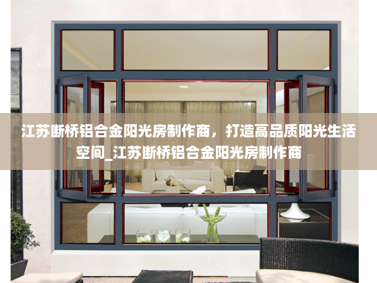 江苏断桥铝合金阳光房制作商，打造高品质阳光生活空间_江苏断桥铝合金阳光房制作商