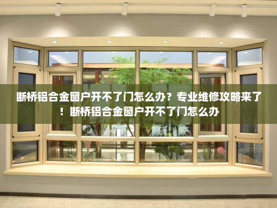 断桥铝合金窗户开不了门怎么办？专业维修攻略来了！断桥铝合金窗户开不了门怎么办