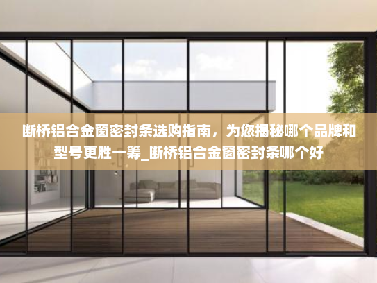 断桥铝合金窗密封条选购指南，为您揭秘哪个品牌和型号更胜一筹_断桥铝合金窗密封条哪个好
