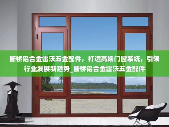 断桥铝合金雷沃五金配件，打造高端门窗系统，引领行业发展新趋势_断桥铝合金雷沃五金配件