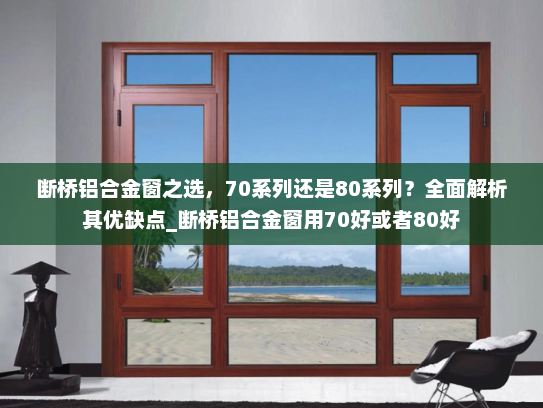 断桥铝合金窗之选，70系列还是80系列？全面解析其优缺点_断桥铝合金窗用70好或者80好