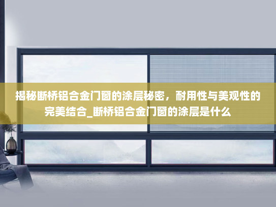 揭秘断桥铝合金门窗的涂层秘密，耐用性与美观性的完美结合_断桥铝合金门窗的涂层是什么