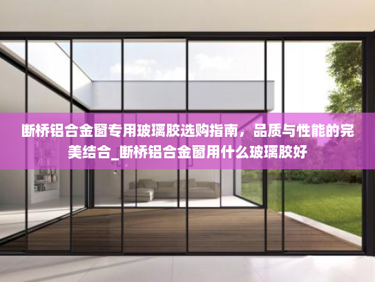 断桥铝合金窗专用玻璃胶选购指南，品质与性能的完美结合_断桥铝合金窗用什么玻璃胶好
