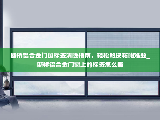 断桥铝合金门窗标签清除指南，轻松解决粘附难题_断桥铝合金门窗上的标签怎么撕