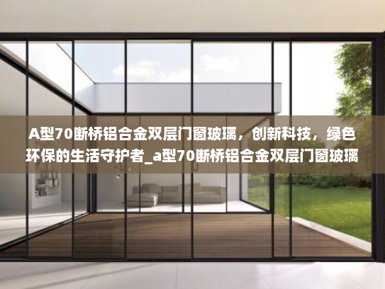 A型70断桥铝合金双层门窗玻璃，创新科技，绿色环保的生活守护者_a型70断桥铝合金双层门窗玻璃