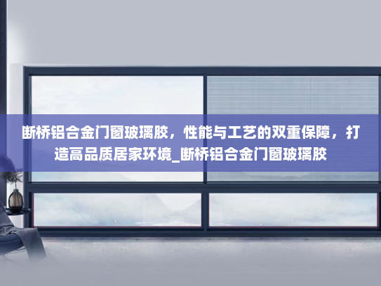 断桥铝合金门窗玻璃胶，性能与工艺的双重保障，打造高品质居家环境_断桥铝合金门窗玻璃胶