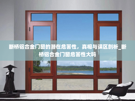 断桥铝合金门窗的潜在危害性，真相与误区剖析_断桥铝合金门窗危害性大吗