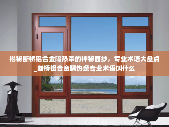 揭秘断桥铝合金隔热条的神秘面纱，专业术语大盘点_断桥铝合金隔热条专业术语叫什么