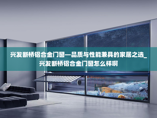 兴发断桥铝合金门窗—品质与性能兼具的家居之选_兴发断桥铝合金门窗怎么样啊