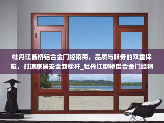 牡丹江断桥铝合金门经销商，品质与服务的双重保障，打造家居安全新标杆_牡丹江断桥铝合金门经销商