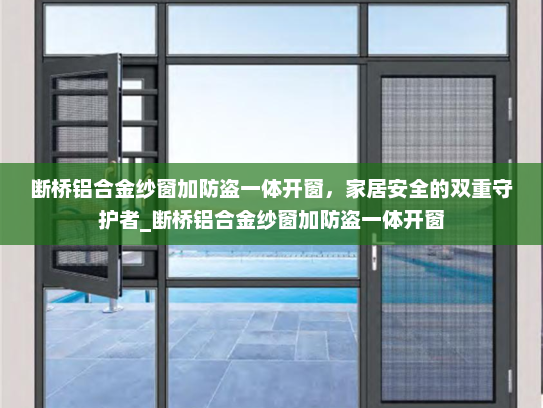 断桥铝合金纱窗加防盗一体开窗，家居安全的双重守护者_断桥铝合金纱窗加防盗一体开窗